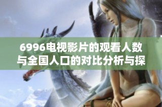 6996电视影片的观看人数与全国人口的对比分析与探讨