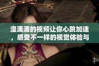 湿漉漉的视频让你心跳加速，感受不一样的视觉体验与冲击