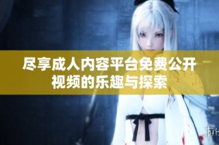 尽享成人内容平台免费公开视频的乐趣与探索