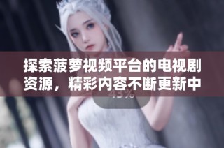 探索菠萝视频平台的电视剧资源，精彩内容不断更新中