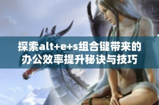 探索alt+e+s组合键带来的办公效率提升秘诀与技巧