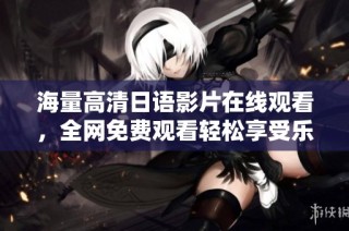 海量高清日语影片在线观看，全网免费观看轻松享受乐趣