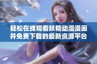 轻松在线观看妖精动漫漫画并免费下载的最新资源平台