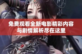 免费观看全新电影精彩内容与剧情解析尽在这里