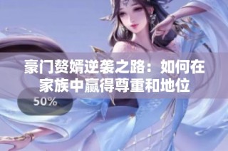 豪门赘婿逆袭之路：如何在家族中赢得尊重和地位