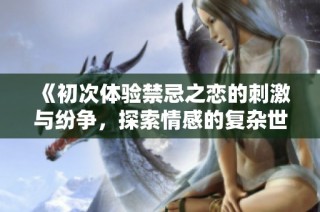 《初次体验禁忌之恋的刺激与纷争，探索情感的复杂世界》