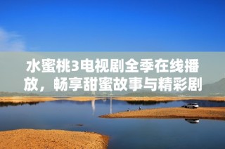 水蜜桃3电视剧全季在线播放，畅享甜蜜故事与精彩剧情