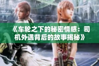 《车轮之下的秘密情感：司机外遇背后的故事揭秘》
