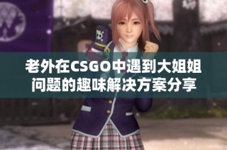 老外在CSGO中遇到大姐姐问题的趣味解决方案分享