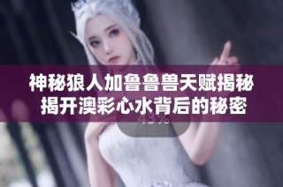 神秘狼人加鲁鲁兽天赋揭秘 揭开澳彩心水背后的秘密