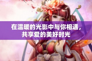 在温暖的光影中与你相遇，共享爱的美好时光