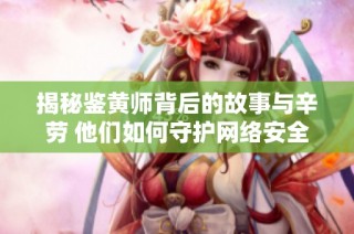 揭秘鉴黄师背后的故事与辛劳 他们如何守护网络安全