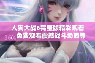 人狗大战6完整版精彩观看，免费观看震撼战斗场面等你来体验