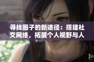 寻找圈子的新途径：搭建社交网络，拓展个人视野与人脉
