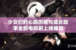 少女们的心路历程与成长故事全新电视剧上线播放
