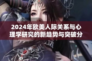 2024年欧美人际关系与心理学研究的新趋势与突破分析