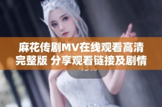 麻花传剧MV在线观看高清完整版 分享观看链接及剧情解析