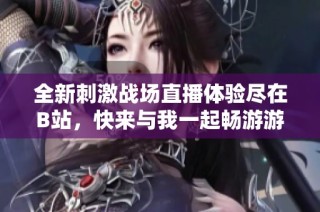 全新刺激战场直播体验尽在B站，快来与我一起畅游游戏世界！