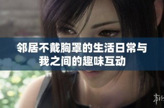 邻居不戴胸罩的生活日常与我之间的趣味互动