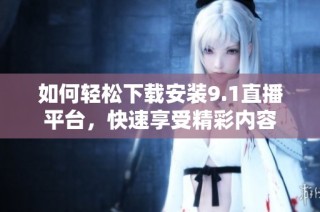 如何轻松下载安装9.1直播平台，快速享受精彩内容