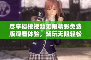 尽享樱桃视频无限精彩免费版观看体验，畅玩无阻轻松享受