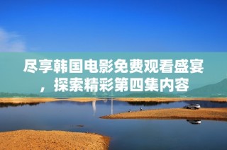 尽享韩国电影免费观看盛宴，探索精彩第四集内容