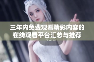 三年内免费观看精彩内容的在线观看平台汇总与推荐