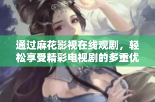通过麻花影视在线观剧，轻松享受精彩电视剧的多重优势