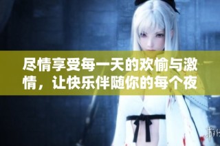 尽情享受每一天的欢愉与激情，让快乐伴随你的每个夜晚