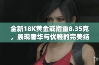 全新18K黄金戒指重8.35克，展现奢华与优雅的完美结合