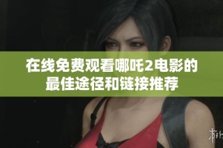 在线免费观看哪吒2电影的最佳途径和链接推荐