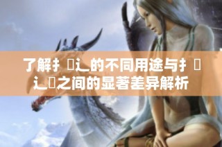 了解扌喿辶的不同用途与扌喿辶畑之间的显著差异解析