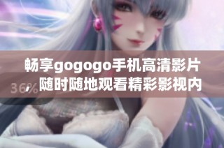 畅享gogogo手机高清影片，随时随地观看精彩影视内容