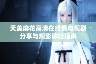 天美麻花高清在线看电视剧分享与观影体验指南
