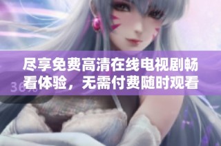 尽享免费高清在线电视剧畅看体验，无需付费随时观看