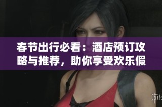 春节出行必看：酒店预订攻略与推荐，助你享受欢乐假期