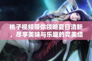 桃子视频带你领略夏日清新，尽享美味与乐趣的完美结合