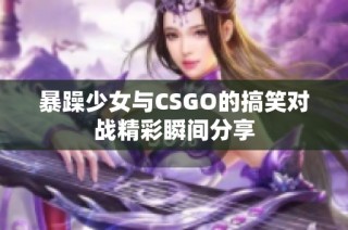 暴躁少女与CSGO的搞笑对战精彩瞬间分享