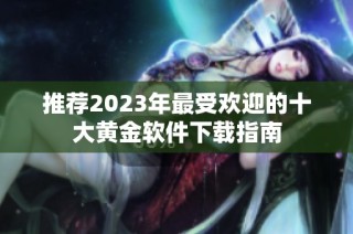 推荐2023年最受欢迎的十大黄金软件下载指南