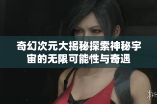奇幻次元大揭秘探索神秘宇宙的无限可能性与奇遇