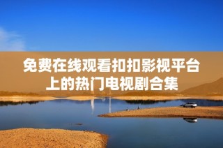 免费在线观看扣扣影视平台上的热门电视剧合集