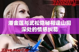 潘金莲与武松隐秘相逢山洞深处的情感纠葛