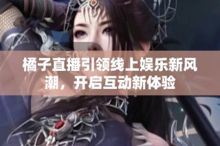 橘子直播引领线上娱乐新风潮，开启互动新体验