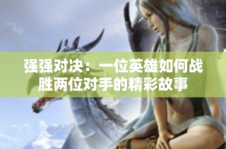 强强对决：一位英雄如何战胜两位对手的精彩故事