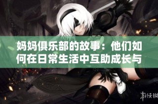 妈妈俱乐部的故事：他们如何在日常生活中互助成长与蜕变