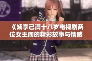 《畅享已满十八岁电视剧两位女主间的精彩故事与情感碰撞》