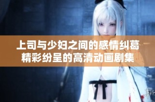 上司与少妇之间的感情纠葛精彩纷呈的高清动画剧集