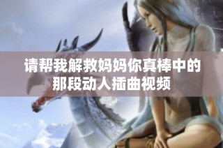 请帮我解救妈妈你真棒中的那段动人插曲视频