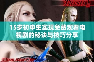 15岁初中生实现免费观看电视剧的秘诀与技巧分享