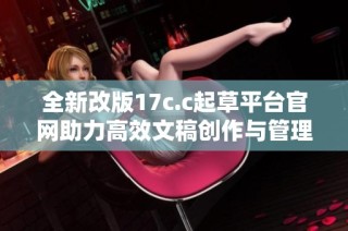 全新改版17c.c起草平台官网助力高效文稿创作与管理